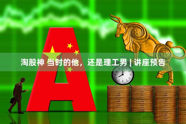 淘股神 当时的他，还是理工男 | 讲座预告