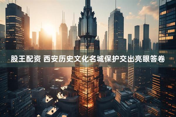 股王配资 西安历史文化名城保护交出亮眼答卷