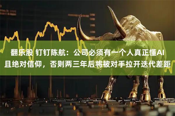 翻乐股 钉钉陈航：公司必须有一个人真正懂AI且绝对信仰，否则两三年后将被对手拉开迭代差距