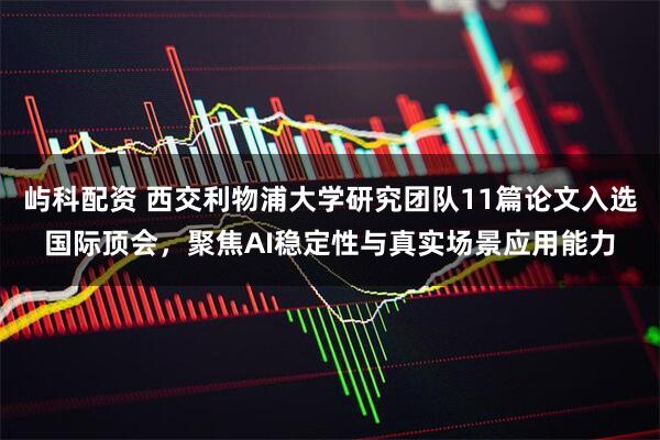 屿科配资 西交利物浦大学研究团队11篇论文入选国际顶会，聚焦AI稳定性与真实场景应用能力