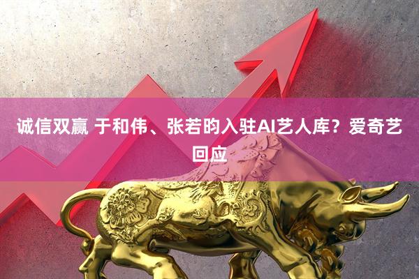 诚信双赢 于和伟、张若昀入驻AI艺人库？爱奇艺回应