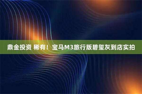 鼎金投资 稀有！宝马M3旅行版碧玺灰到店实拍