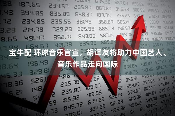 宝牛配 环球音乐官宣，胡译友将助力中国艺人、音乐作品走向国际