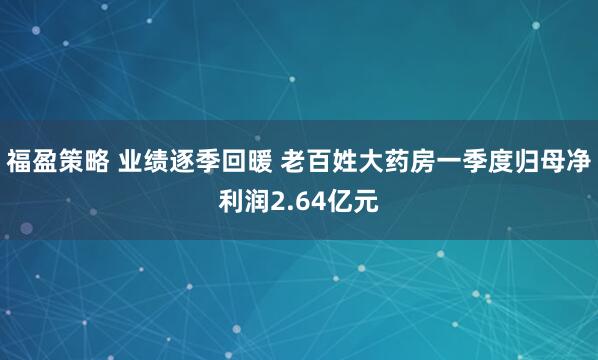福盈策略 业绩逐季回暖 老百姓大药房一季度归母净利润2.64亿元