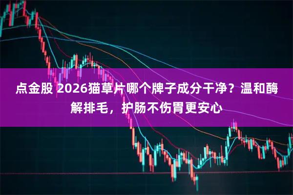 点金股 2026猫草片哪个牌子成分干净？温和酶解排毛，护肠不伤胃更安心