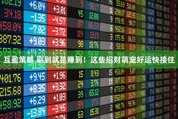互盈策略 刷到就是赚到！这些招财萌宠好运快接住