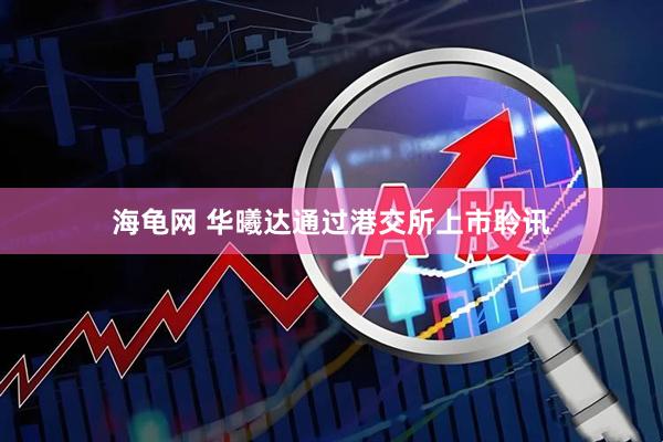 海龟网 华曦达通过港交所上市聆讯