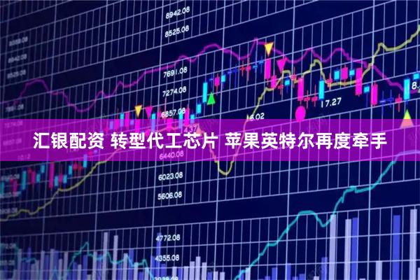 汇银配资 转型代工芯片 苹果英特尔再度牵手