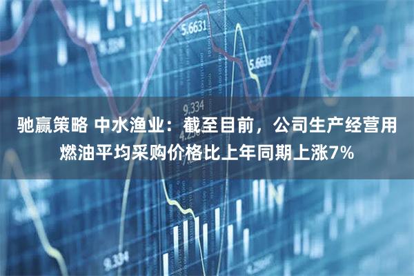 驰赢策略 中水渔业：截至目前，公司生产经营用燃油平均采购价格比上年同期上涨7%
