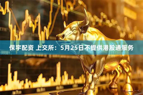 保宇配资 上交所:5月25日不提供港股通服务