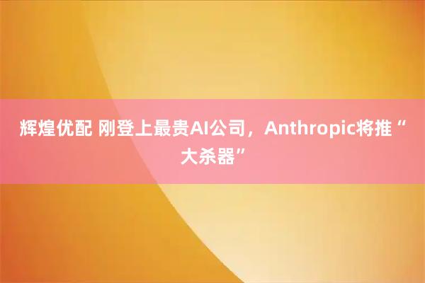 辉煌优配 刚登上最贵AI公司，Anthropic将推“大杀器”