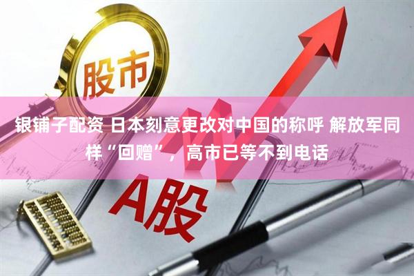 银铺子配资 日本刻意更改对中国的称呼 解放军同样“回赠”，高市已等不到电话