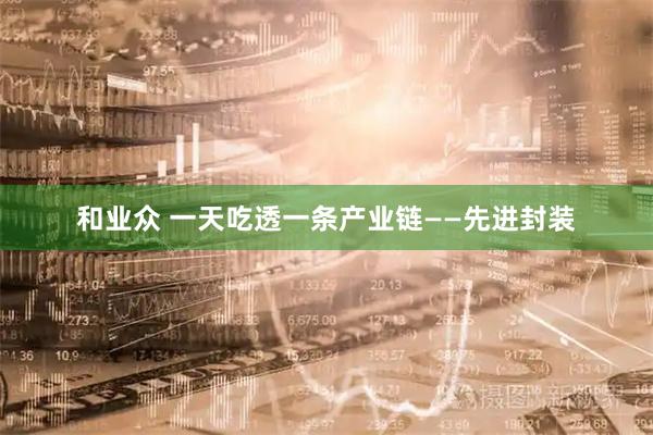 和业众 一天吃透一条产业链——先进封装