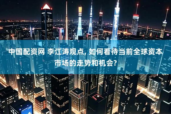 中国配资网 李江涛观点, 如何看待当前全球资本市场的走势和机会?