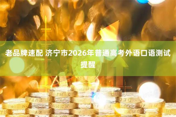 老品牌速配 济宁市2026年普通高考外语口语测试提醒