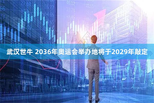 武汉世牛 2036年奥运会举办地将于2029年敲定