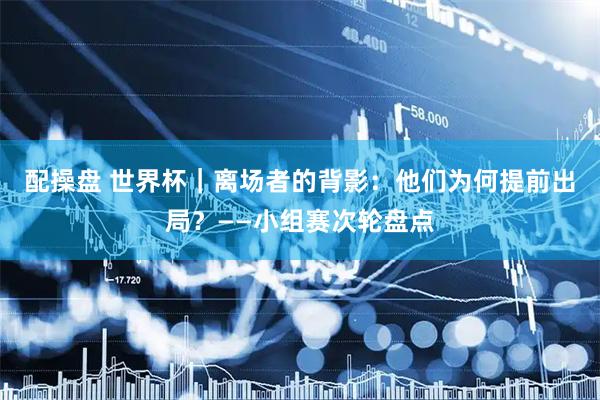 配操盘 世界杯｜离场者的背影：他们为何提前出局？——小组赛次轮盘点