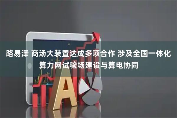 路易泽 商汤大装置达成多项合作 涉及全国一体化算力网试验场建设与算电协同