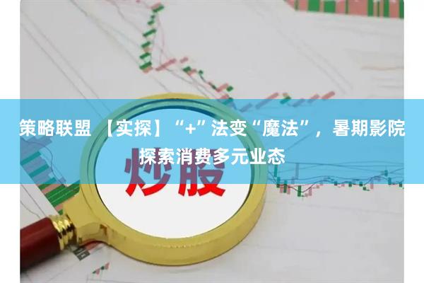 策略联盟 【实探】“+”法变“魔法”,暑期影院探索消费多元业态