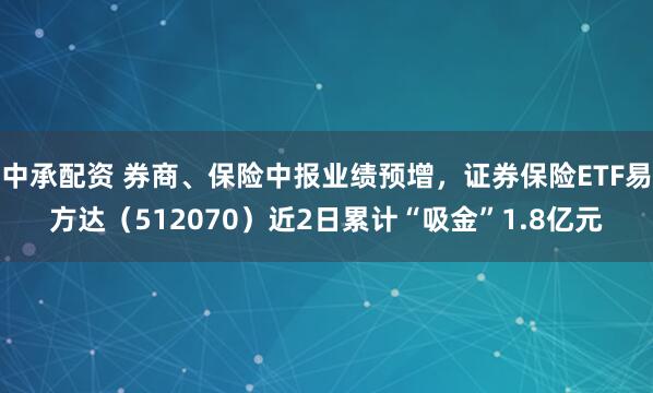 中承配资 券商、保险中报业绩预增，证券保险ETF易方达（512070）近2日累计“吸金”1.8亿元