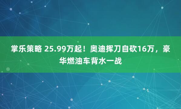掌乐策略 25.99万起！奥迪挥刀自砍16万，豪华燃油车背水一战