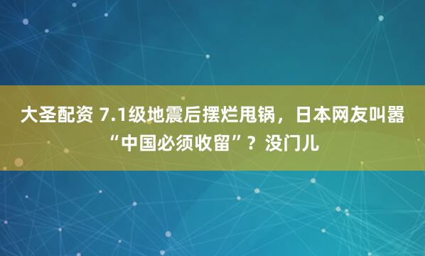 大圣配资 7.1级地震后摆烂甩锅，日本网友叫嚣“中国必须收留”？没门儿